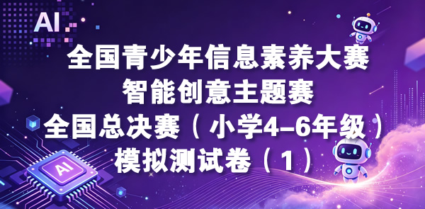 智能创意主题赛-全国总决赛小学4-6年级组（含操作题指导）模拟测试卷（1）